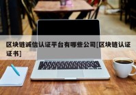 区块链诚信认证平台有哪些公司[区块链认证证书]