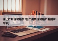 转让广州区块链公司[广州的区块链产业园有几家]