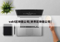 vakt区块链公司[世界区块链公司]