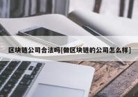 区块链公司合法吗[做区块链的公司怎么样]