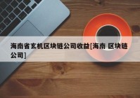 海南省玄机区块链公司收益[海南 区块链 公司]