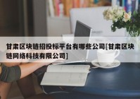 甘肃区块链招投标平台有哪些公司[甘肃区块链网络科技有限公司]