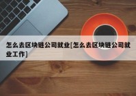 怎么去区块链公司就业[怎么去区块链公司就业工作]