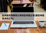 区块链开发哪家公司好区块链公司[做区块链技术的公司]