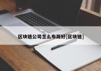 区块链公司怎么布局好[区块链]