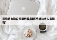 区块链金融公司招聘要求[区块链技术人员招聘]