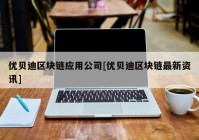 优贝迪区块链应用公司[优贝迪区块链最新资讯]