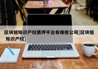 区块链知识产权质押平台有哪些公司[区块链 知识产权]