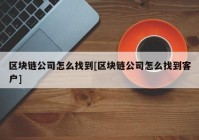 区块链公司怎么找到[区块链公司怎么找到客户]