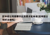 区块链公司需要什么资质才能申请[区块链公司好注册吗]