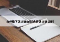 央行旗下区块链公司[央行区块链货币]