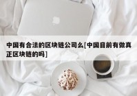 中国有合法的区块链公司么[中国目前有做真正区块链的吗]