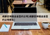 成都区块链企业签约公司[成都区块链企业签约公司排名]