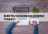 基金公司fgf合作区块链企业[区块链基金代码是多少]