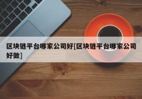 区块链平台哪家公司好[区块链平台哪家公司好做]