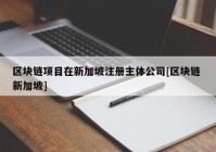 区块链项目在新加坡注册主体公司[区块链 新加坡]