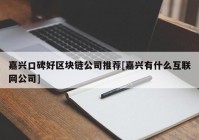 嘉兴口碑好区块链公司推荐[嘉兴有什么互联网公司]