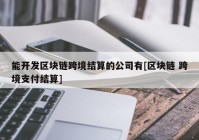 能开发区块链跨境结算的公司有[区块链 跨境支付结算]