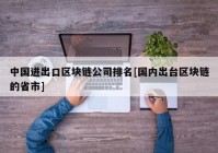 中国进出口区块链公司排名[国内出台区块链的省市]