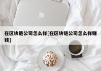 在区块链公司怎么样[在区块链公司怎么样赚钱]