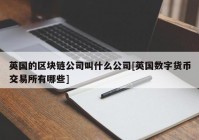 英国的区块链公司叫什么公司[英国数字货币交易所有哪些]