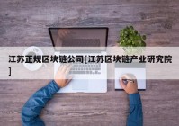 江苏正规区块链公司[江苏区块链产业研究院]