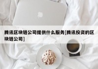 腾讯区块链公司提供什么服务[腾讯投资的区块链公司]