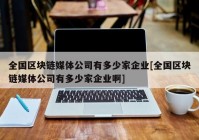 全国区块链媒体公司有多少家企业[全国区块链媒体公司有多少家企业啊]