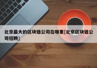 北京最大的区块链公司在哪里[北京区块链公司招聘]