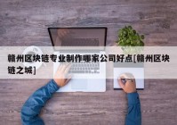 赣州区块链专业制作哪家公司好点[赣州区块链之城]