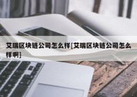 艾瑞区块链公司怎么样[艾瑞区块链公司怎么样啊]