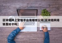 区块链网上营销平台有哪些公司[区块链网络销售好干吗]